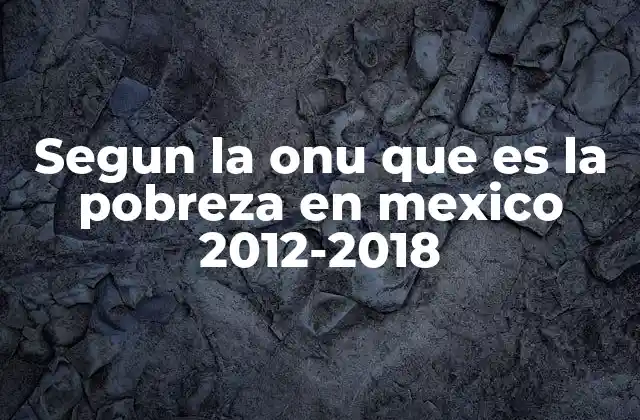 Segun la Onu que es la Pobreza en Mexico 2012-2018