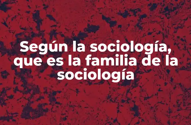 Según la Sociología, que es la Familia de la Sociología