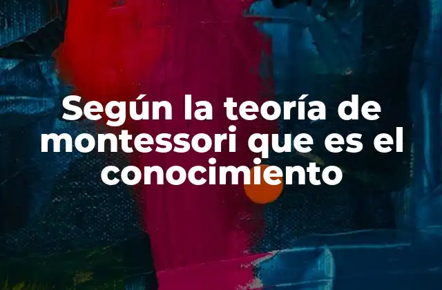 Según la Teoría de Montessori que es el Conocimiento