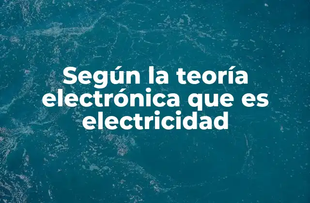 Según la Teoría Electrónica que es Electricidad