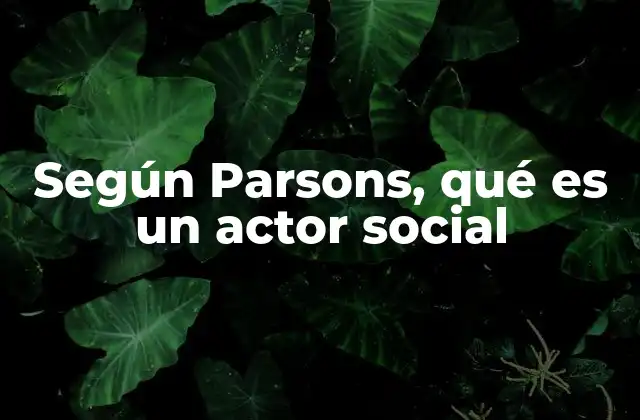 Según Parsons, Qué es un Actor Social