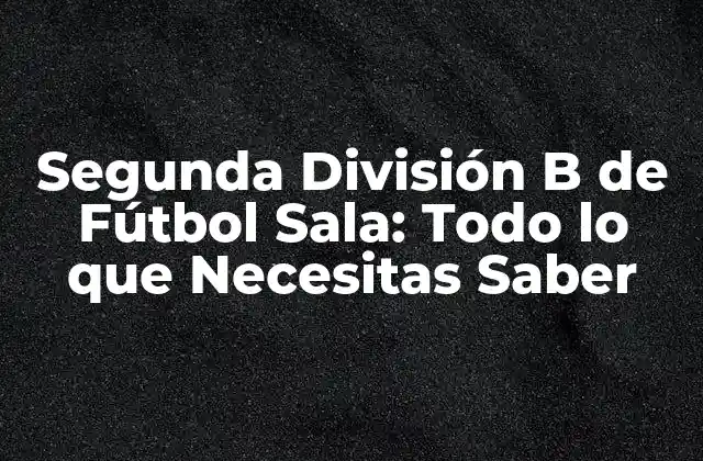 Segunda División B de Fútbol Sala: Todo Lo que Necesitas Saber