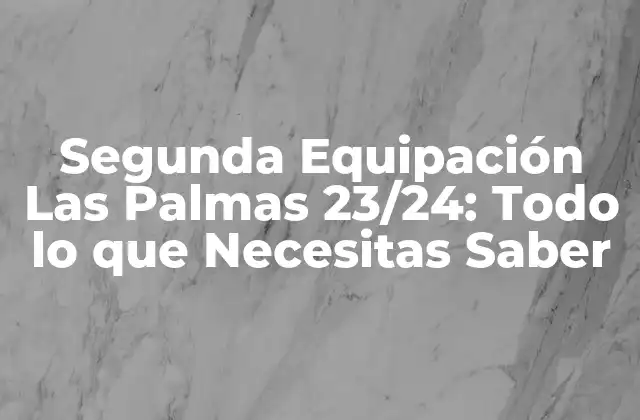 Segunda Equipación las Palmas 23/24: Todo Lo que Necesitas Saber