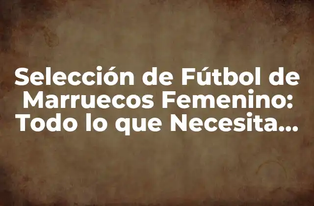 Selección de Fútbol de Marruecos Femenino: Todo Lo que Necesita Saber