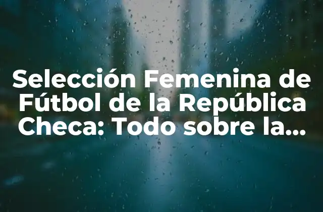 Selección Femenina de Fútbol de la República Checa: Todo sobre la Roja Femenina