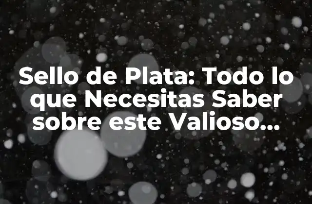 Sello de Plata: Todo Lo que Necesitas Saber sobre Este Valioso Metal