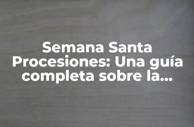 Semana Santa Procesiones: una Guía Completa sobre la Tradición Religiosa Más Emblemática
