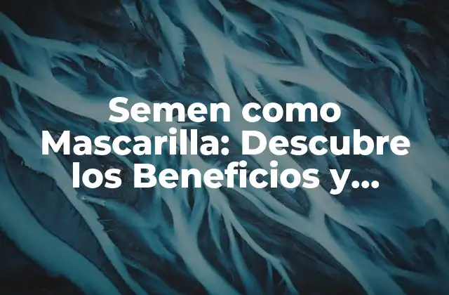 Semen como Mascarilla: Descubre los Beneficios y Riesgos
