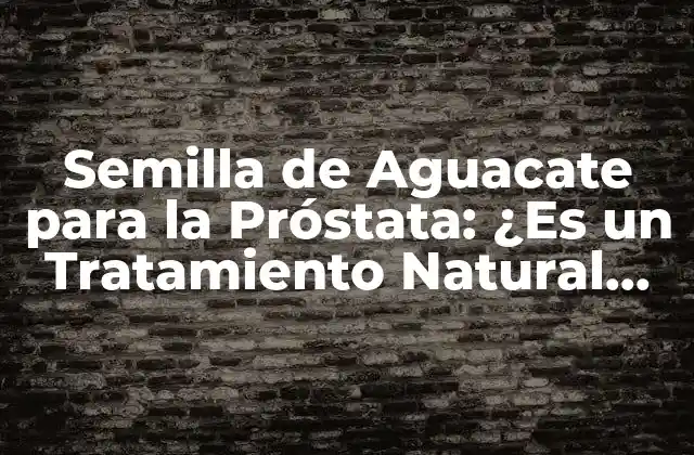 Semilla de Aguacate para la Próstata: ¿es un Tratamiento Natural Efectivo?