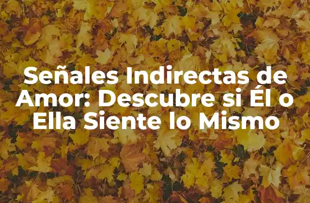 Señales Indirectas de Amor: Descubre Si Él o Ella Siente Lo Mismo