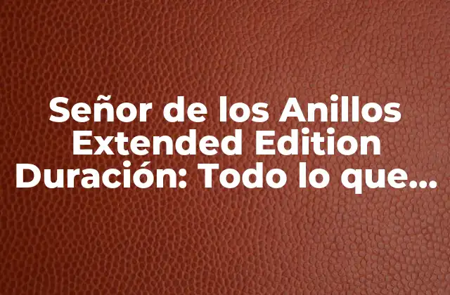Señor de los Anillos Extended Edition Duración: Todo Lo que Necesitas Saber