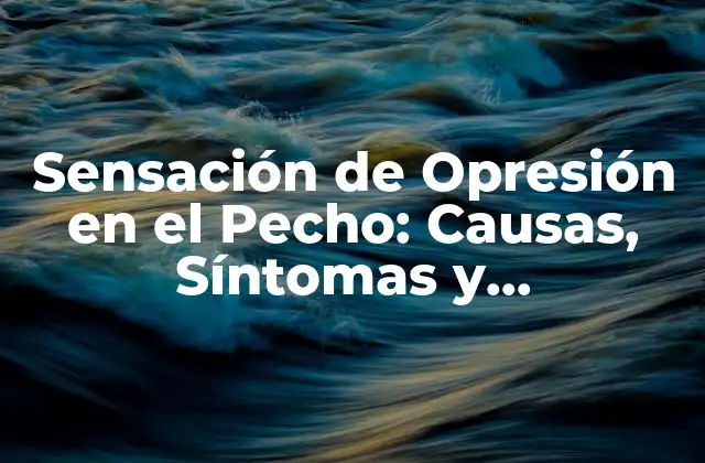 Sensación de Opresión en el Pecho: Causas, Síntomas y Tratamiento