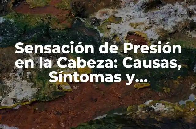 Sensación de Presión en la Cabeza: Causas, Síntomas y Tratamientos