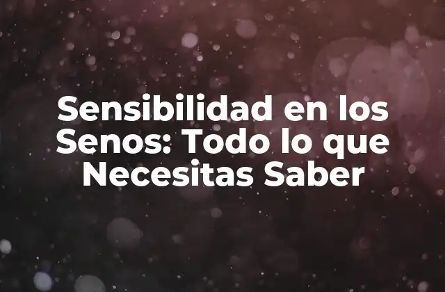 Sensibilidad en los Senos: Todo Lo que Necesitas Saber