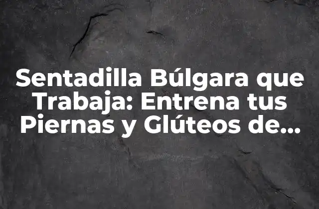 Sentadilla Búlgara que Trabaja: Entrena Tus Piernas y Glúteos de Forma Eficiente