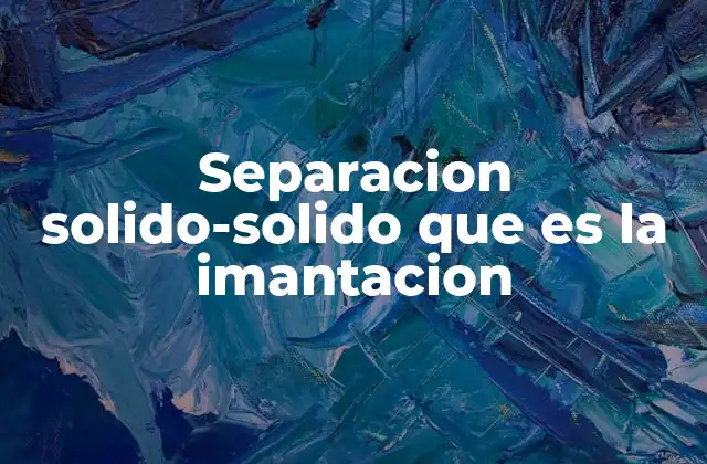 Cómo funciona la imantación en la separación de mezclas sólidas