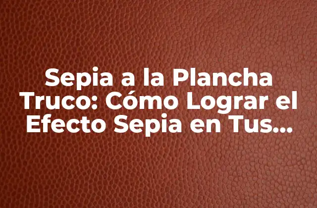 Sepia a la Plancha Truco: Cómo Lograr el Efecto Sepia en Tus Fotos