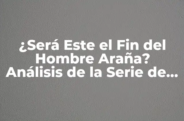 ¿será Este el Fin Del Hombre Araña? Análisis de la Serie de Marvel