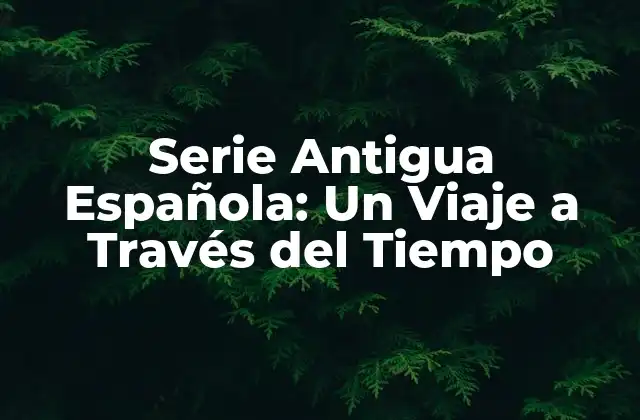 Serie Antigua Española: un Viaje a Través Del Tiempo