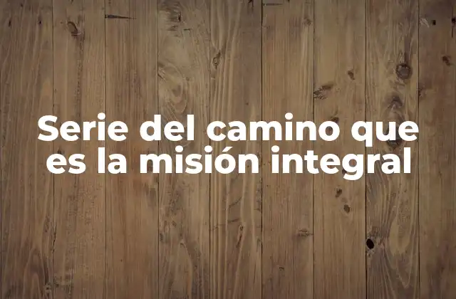 Serie Del Camino que es la Misión Integral