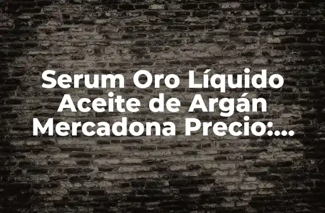 Serum Oro Líquido Aceite de Argán Mercadona Precio: Descubre Sus Beneficios y Ventajas