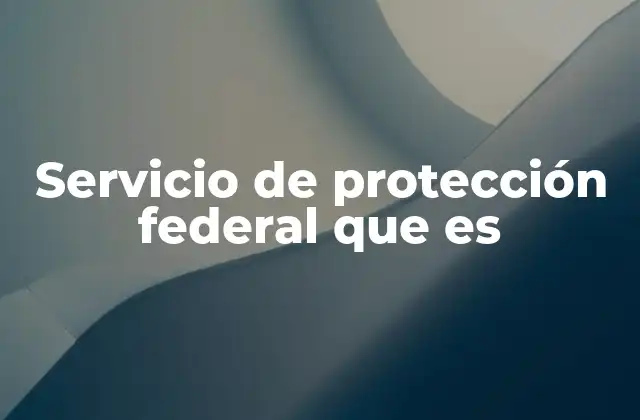 Servicio de Protección Federal que es 2 El papel de las fuerzas federales en la protección institucional