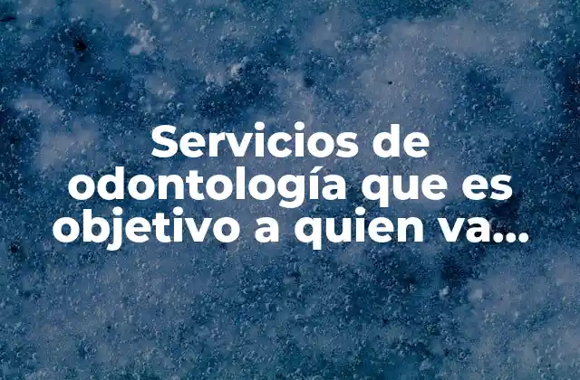 Servicios de Odontología que es Objetivo a Quien Va Dirigido