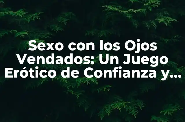 Sexo con los Ojos Vendados: un Juego Erótico de Confianza y Aventura