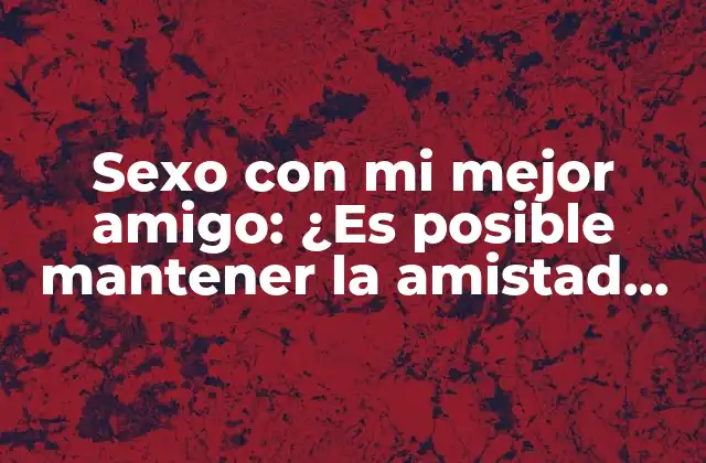 Sexo con Mi Mejor Amigo: ¿es Posible Mantener la Amistad Después de una Relación Íntima?