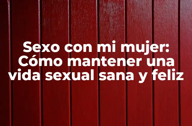 Sexo con Mi Mujer: Cómo Mantener una Vida Sexual Sana y Feliz