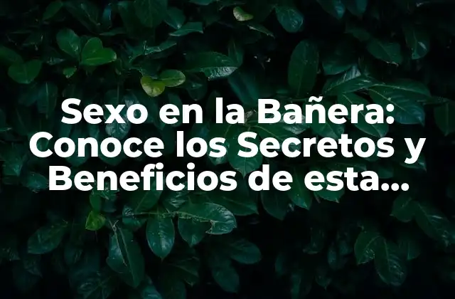 Sexo en la Bañera: Conoce los Secretos y Beneficios de Esta Práctica Intima