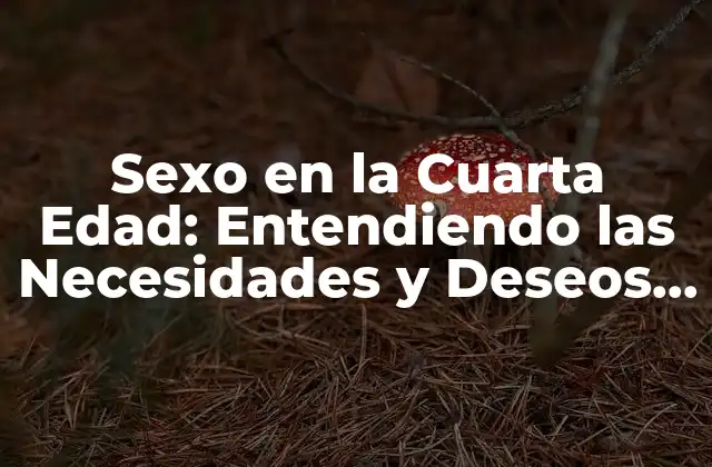 Sexo en la Cuarta Edad: Entendiendo las Necesidades y Deseos de los Adultos Mayores
