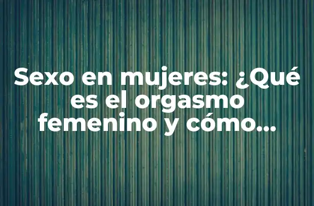 Sexo en Mujeres: ¿qué es el Orgasmo Femenino y Cómo Lograrlo?