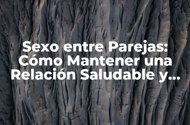 Sexo entre Parejas: Cómo Mantener una Relación Saludable y Afectuosa