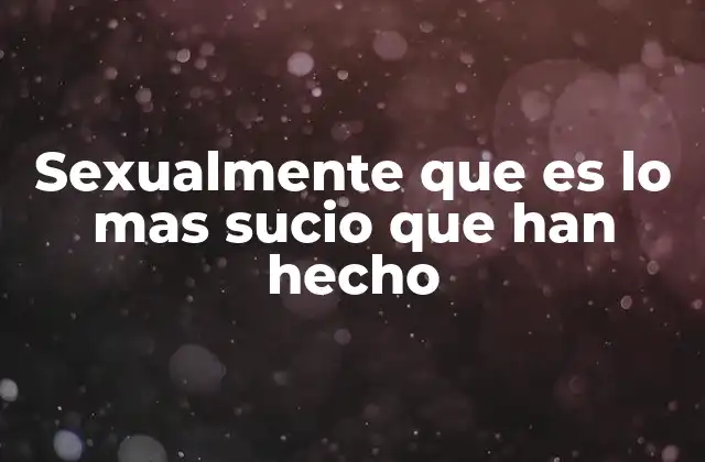 Sexualmente que es Lo mas Sucio que Han Hecho 2 Cómo la sociedad define lo que es sucio en el ámbito sexual