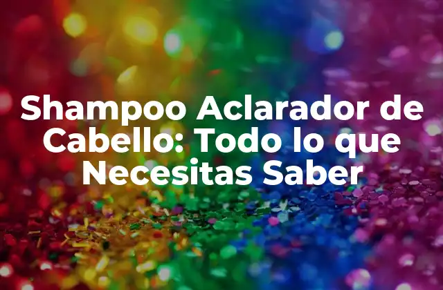 Shampoo Aclarador de Cabello: Todo Lo que Necesitas Saber