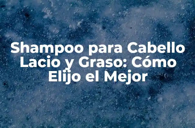 Shampoo para Cabello Lacio y Graso: Cómo Elijo el Mejor