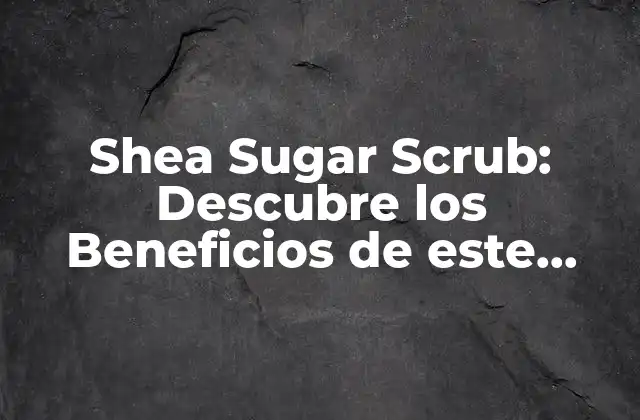 Shea Sugar Scrub: Descubre los Beneficios de Este Exfoliante Natural