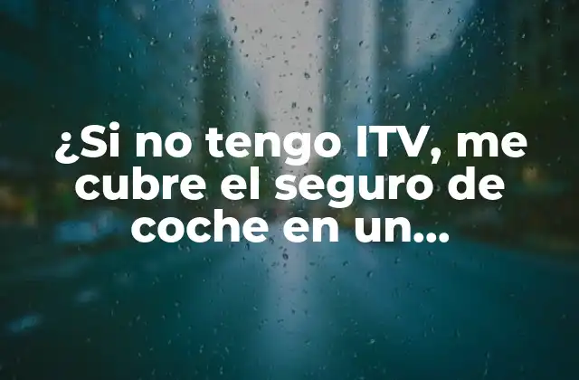 ¿si No Tengo Itv, Me Cubre el Seguro de Coche en un Accidente?