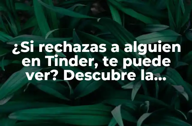 ¿si Rechazas a Alguien en Tinder, Te Puede Ver? Descubre la Respuesta