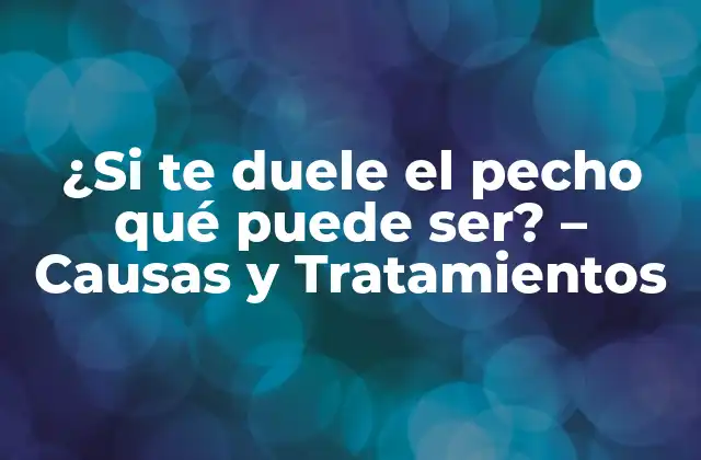 ¿si Te Duele el Pecho Qué Puede Ser? – Causas y Tratamientos