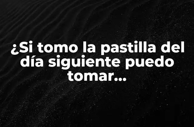 ¿si Tomo la Pastilla Del Día Siguiente Puedo Tomar Otra过去？consecuencias y Precauciones