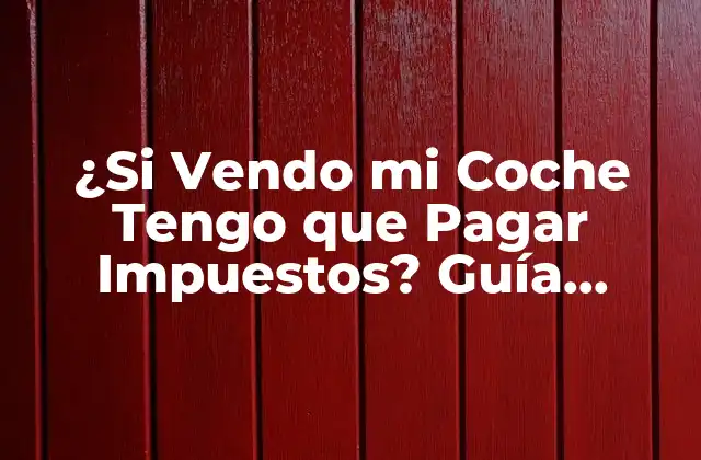 ¿si Vendo Mi Coche Tengo que Pagar Impuestos? Guía Completa