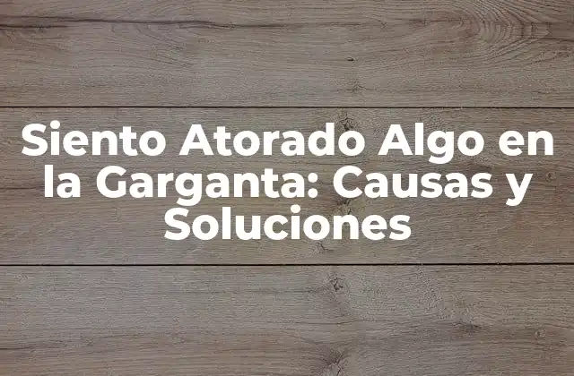 Siento Atorado Algo en la Garganta: Causas y Soluciones