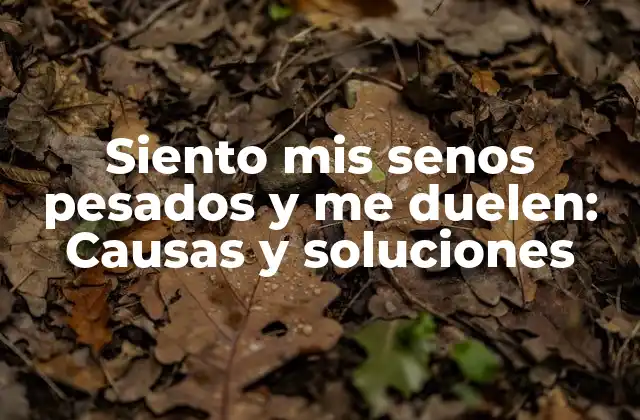 Siento Mis Senos Pesados y Me Duelen: Causas y Soluciones