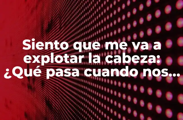 ¿Qué es sentir que me va a explotar la cabeza realmente?