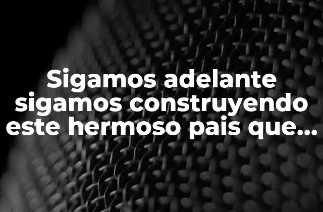 Sigamos Adelante Sigamos Construyendo Este Hermoso Pais que es Mexico