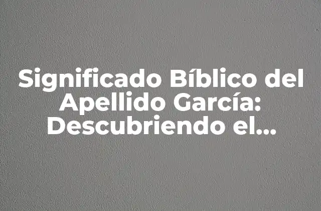 Significado Bíblico Del Apellido García: Descubriendo el Origen y la Historia
