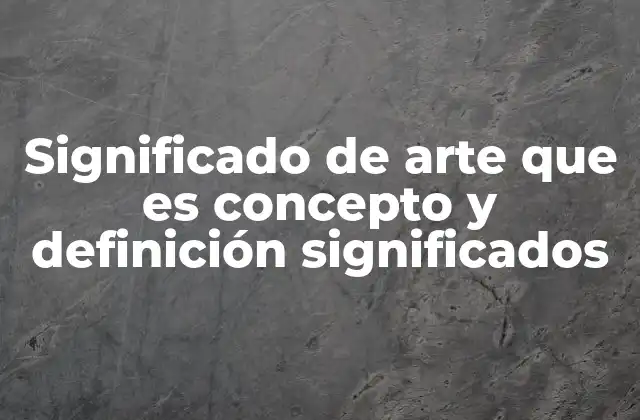 Significado de Arte que es Concepto y Definición Significados