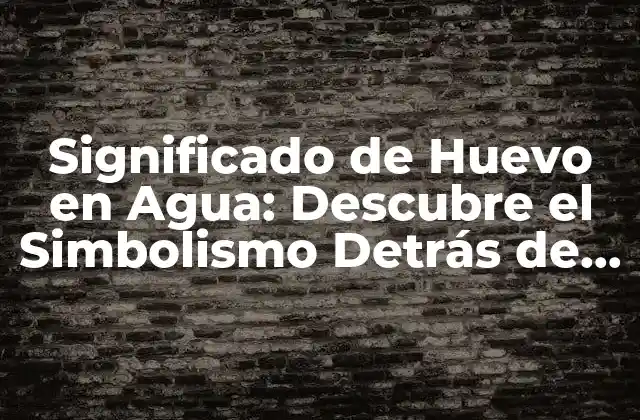 Significado de Huevo en Agua: Descubre el Simbolismo Detrás de Esta Prueba